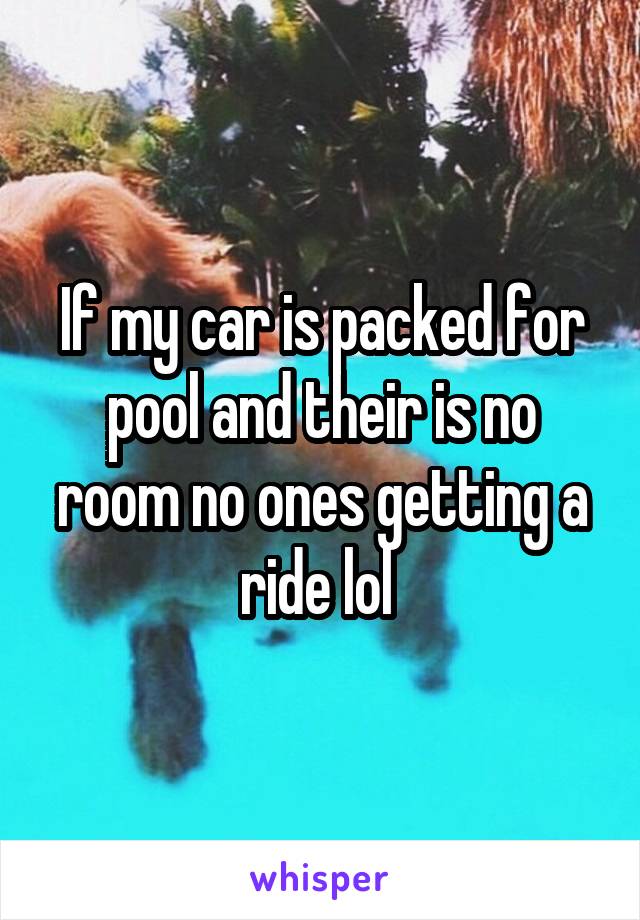If my car is packed for pool and their is no room no ones getting a ride lol 