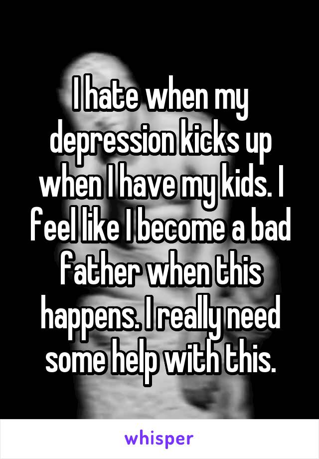 I hate when my depression kicks up when I have my kids. I feel like I become a bad father when this happens. I really need some help with this.