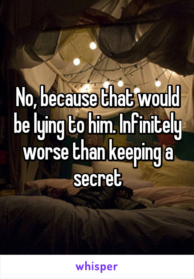 No, because that would be lying to him. Infinitely worse than keeping a secret