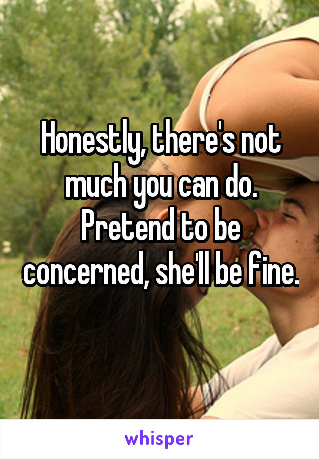 Honestly, there's not much you can do.
Pretend to be concerned, she'll be fine. 
