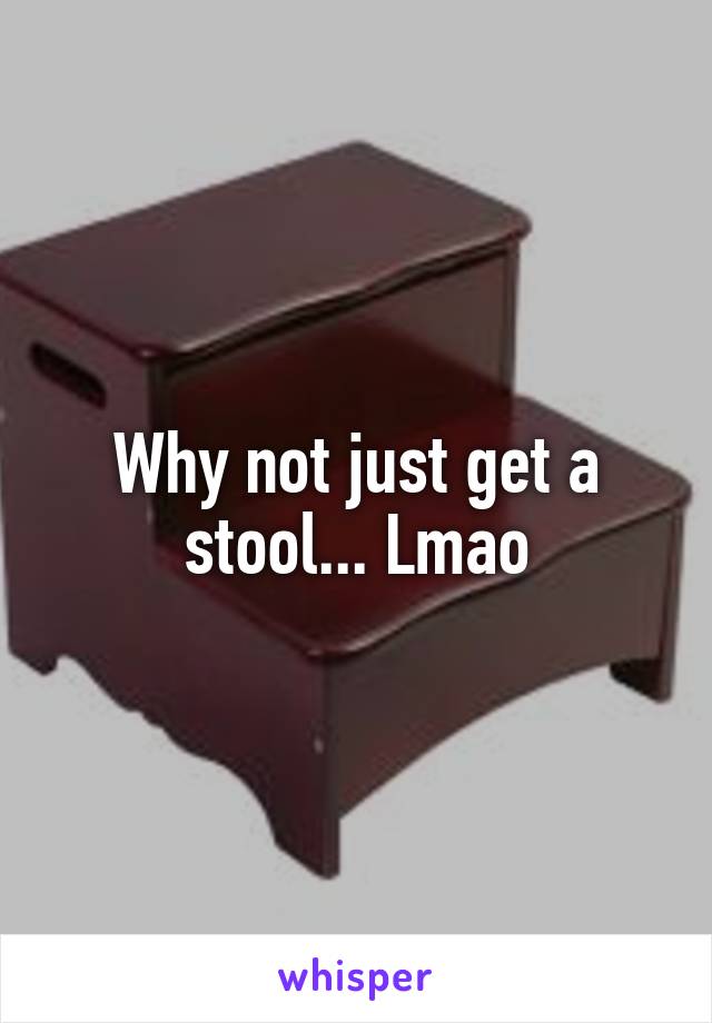 Why not just get a stool... Lmao