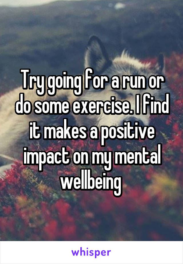 Try going for a run or do some exercise. I find it makes a positive impact on my mental wellbeing 