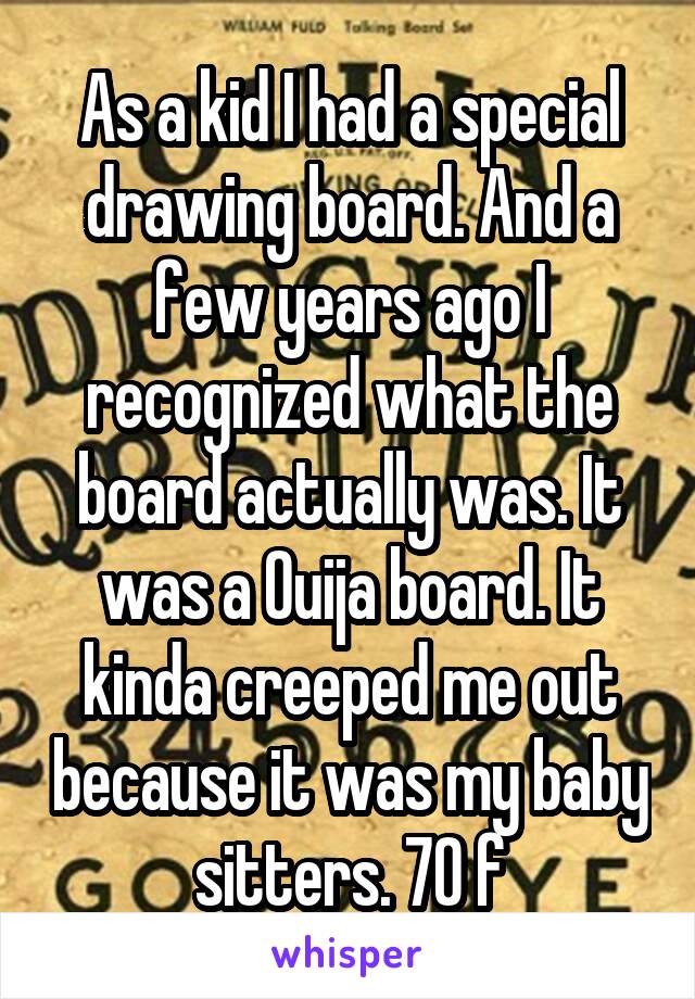 As a kid I had a special drawing board. And a few years ago I recognized what the board actually was. It was a Ouija board. It kinda creeped me out because it was my baby sitters. 70 f