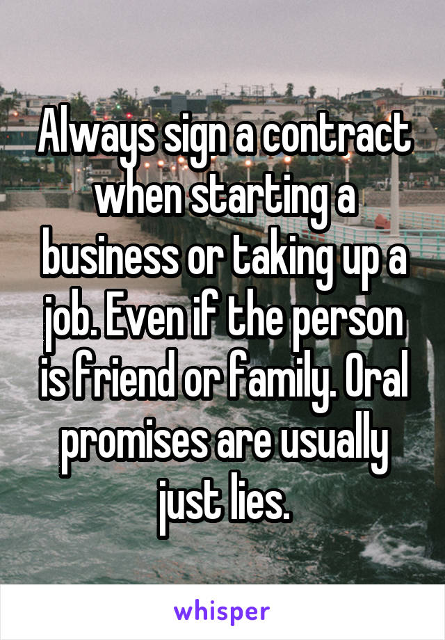Always sign a contract when starting a business or taking up a job. Even if the person is friend or family. Oral promises are usually just lies.