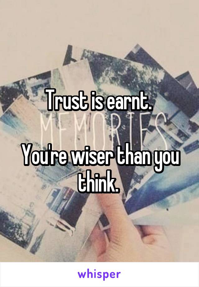 Trust is earnt. 

You're wiser than you think. 