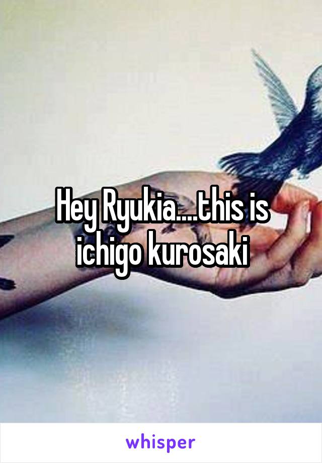 Hey Ryukia....this is ichigo kurosaki