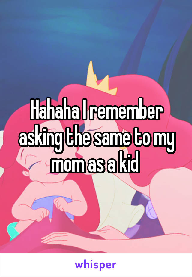 Hahaha I remember asking the same to my mom as a kid 