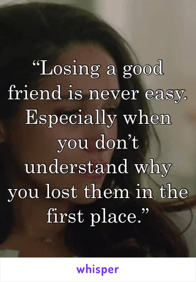 “Losing a good friend is never easy. Especially when you don’t understand why you lost them in the first place.”