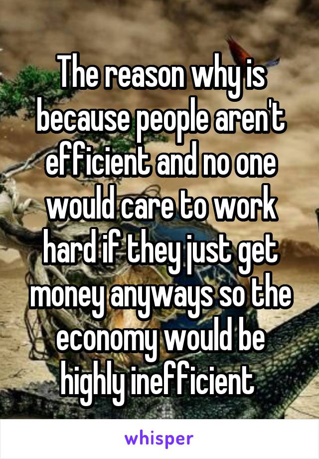The reason why is because people aren't efficient and no one would care to work hard if they just get money anyways so the economy would be highly inefficient 