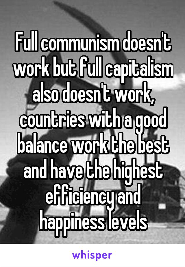 Full communism doesn't work but full capitalism also doesn't work, countries with a good balance work the best and have the highest efficiency and happiness levels