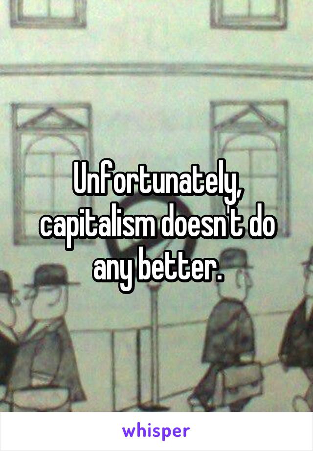 Unfortunately, capitalism doesn't do any better.