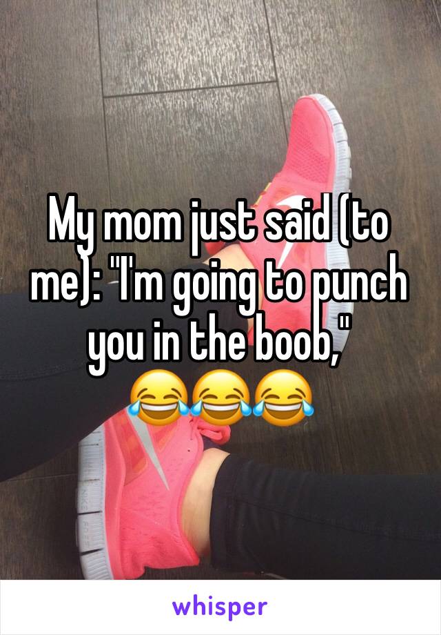 My mom just said (to me): "I'm going to punch you in the boob," 
😂😂😂