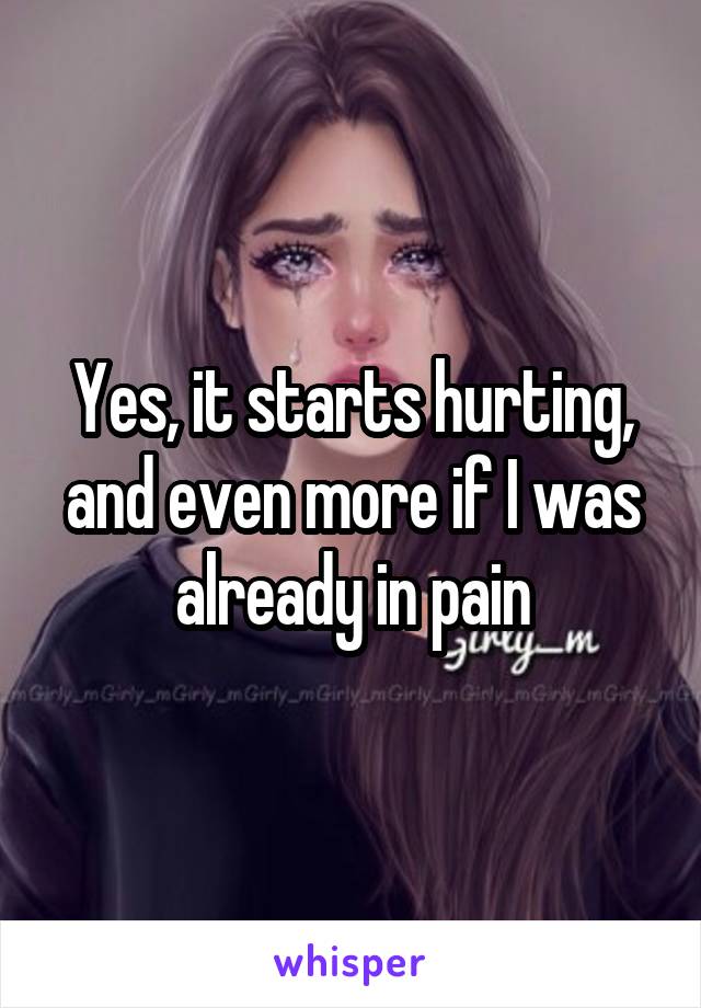 Yes, it starts hurting, and even more if I was already in pain