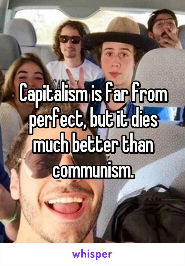 Capitalism is far from perfect, but it dies much better than communism.