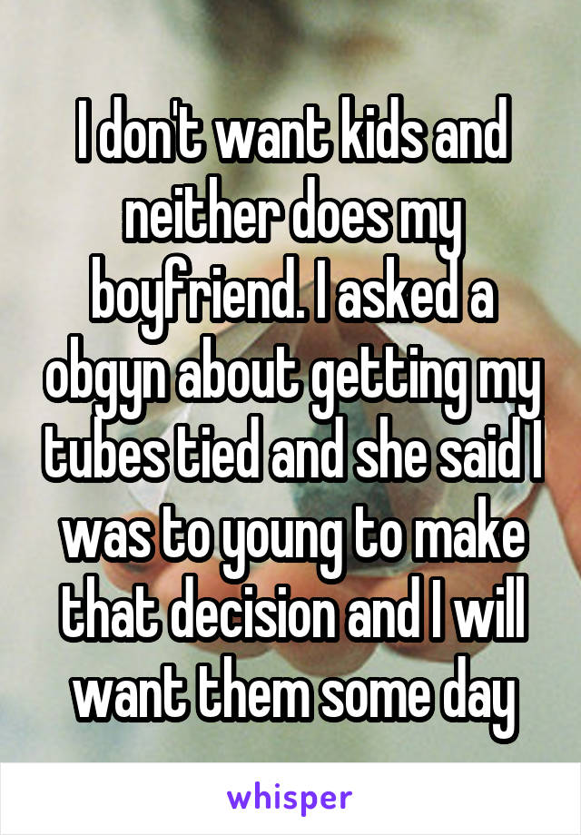 I don't want kids and neither does my boyfriend. I asked a obgyn about getting my tubes tied and she said I was to young to make that decision and I will want them some day