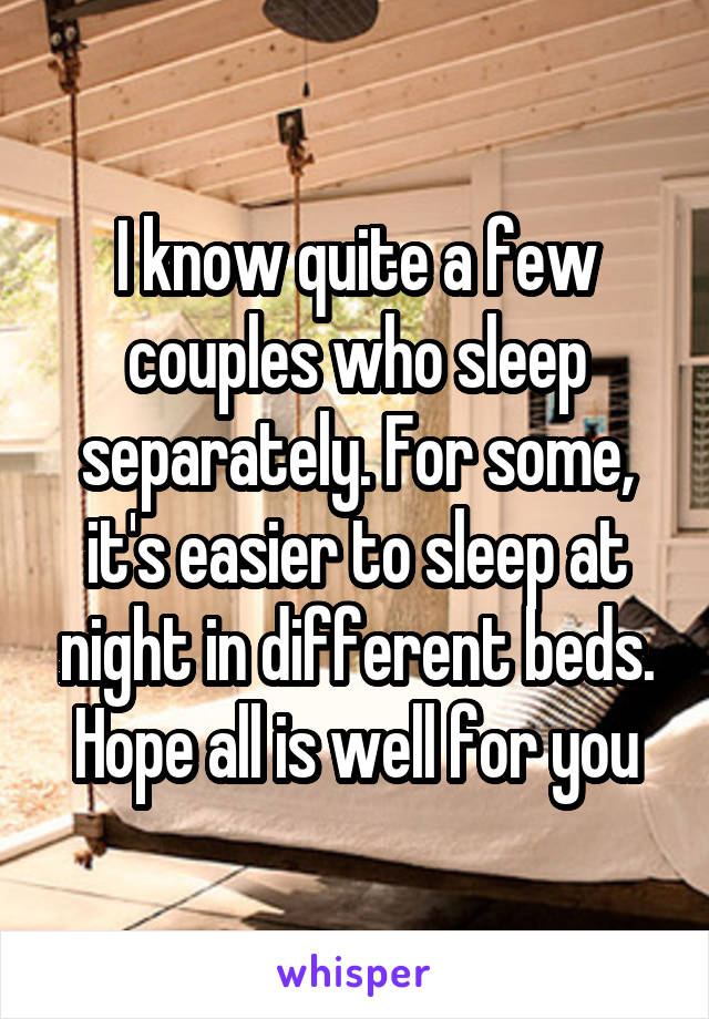 I know quite a few couples who sleep separately. For some, it's easier to sleep at night in different beds. Hope all is well for you