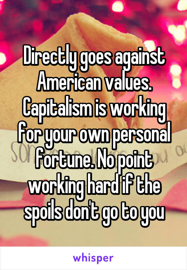 Directly goes against American values. Capitalism is working for your own personal fortune. No point working hard if the spoils don't go to you