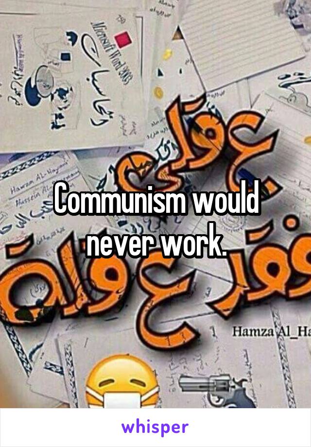 Communism would never work.