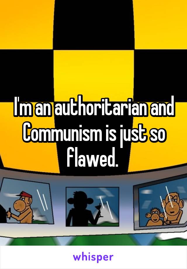 I'm an authoritarian and Communism is just so flawed. 
