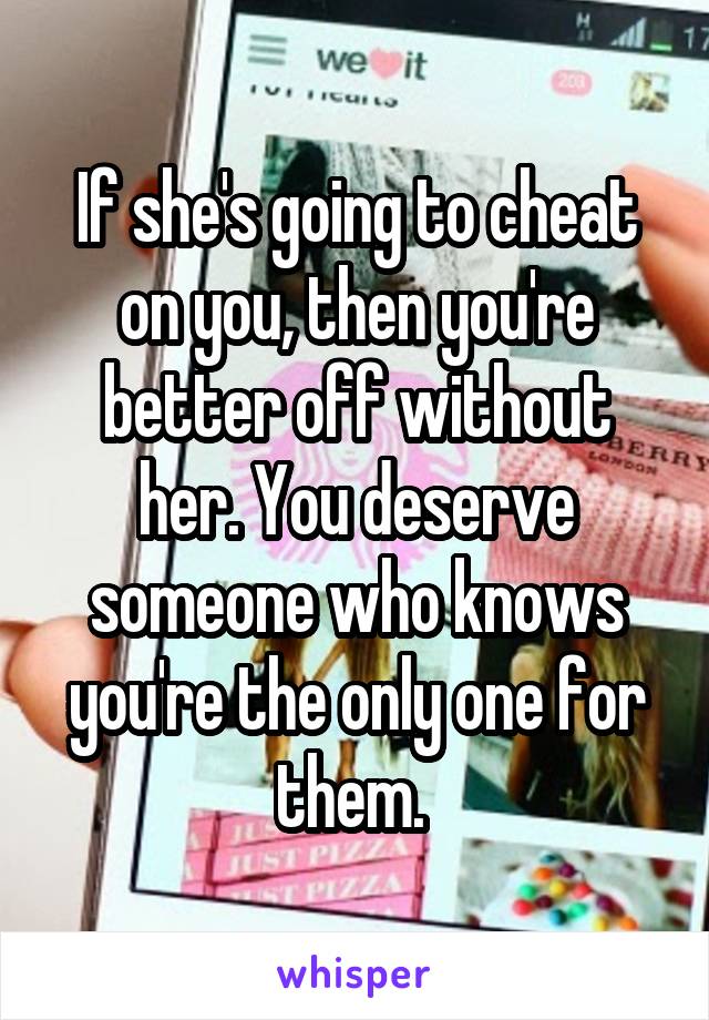 If she's going to cheat on you, then you're better off without her. You deserve someone who knows you're the only one for them. 