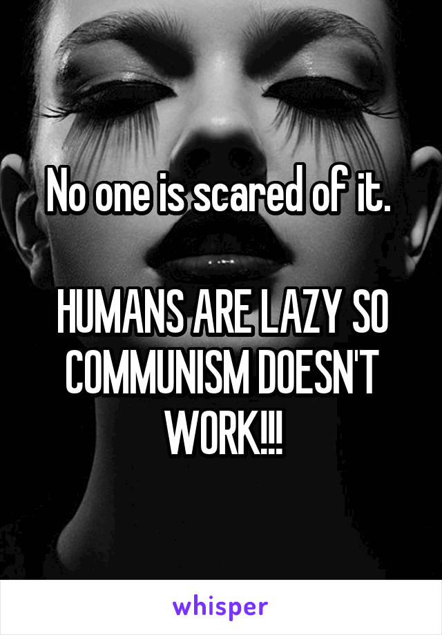 No one is scared of it. 

HUMANS ARE LAZY SO COMMUNISM DOESN'T WORK!!!