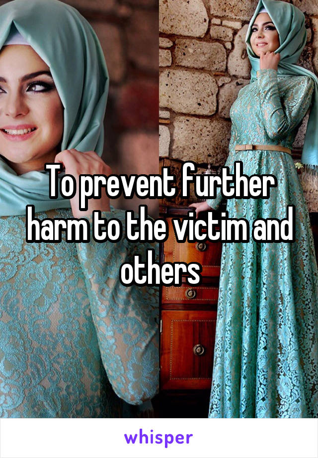 To prevent further harm to the victim and others