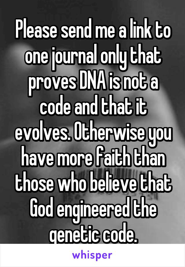 Please send me a link to one journal only that proves DNA is not a code and that it evolves. Otherwise you have more faith than those who believe that God engineered the genetic code.