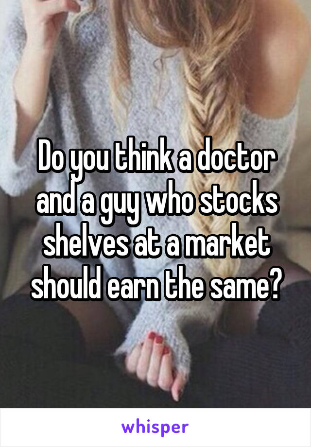 Do you think a doctor and a guy who stocks shelves at a market should earn the same?
