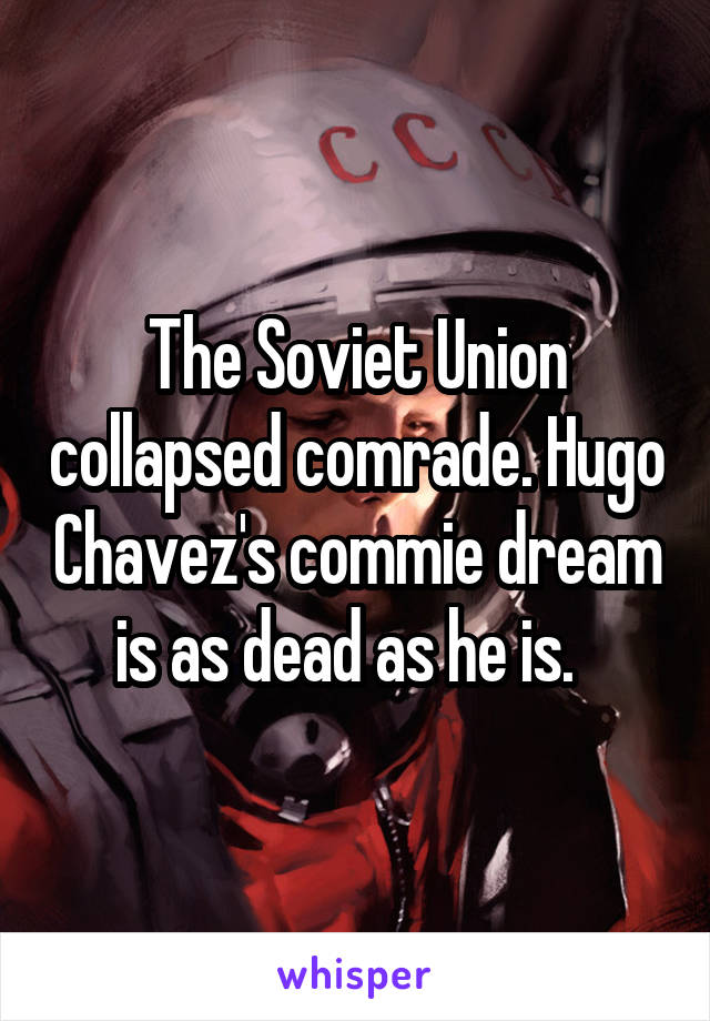 The Soviet Union collapsed comrade. Hugo Chavez's commie dream is as dead as he is.  