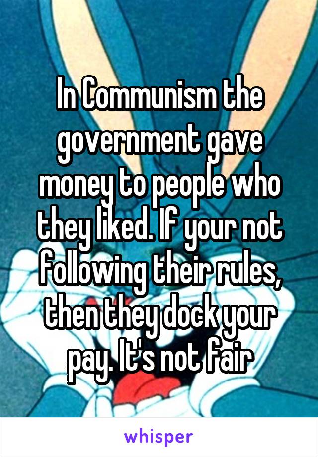 In Communism the government gave money to people who they liked. If your not following their rules, then they dock your pay. It's not fair