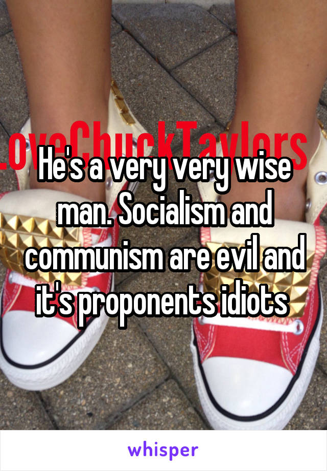 He's a very very wise man. Socialism and communism are evil and it's proponents idiots 