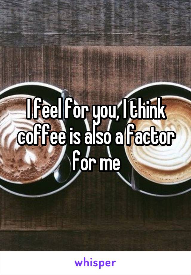I feel for you, I think coffee is also a factor for me