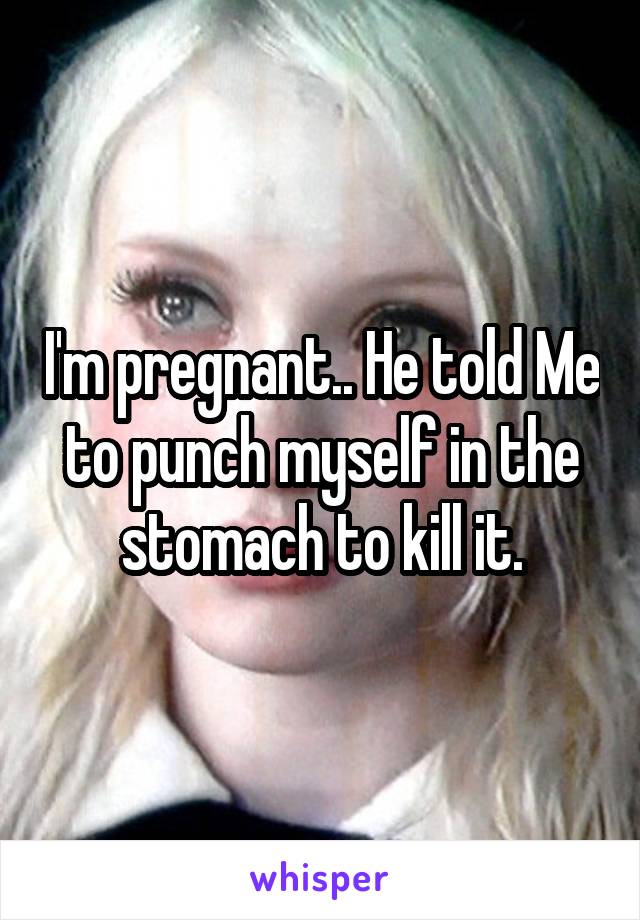 I'm pregnant.. He told Me to punch myself in the stomach to kill it.