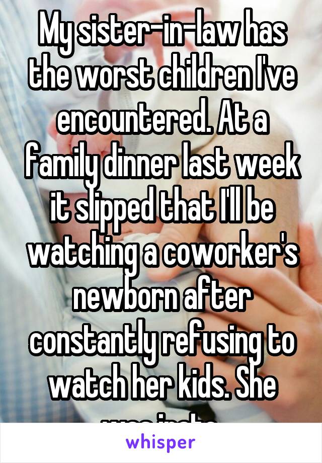 My sister-in-law has the worst children I've encountered. At a family dinner last week it slipped that I'll be watching a coworker's newborn after constantly refusing to watch her kids. She was irate.
