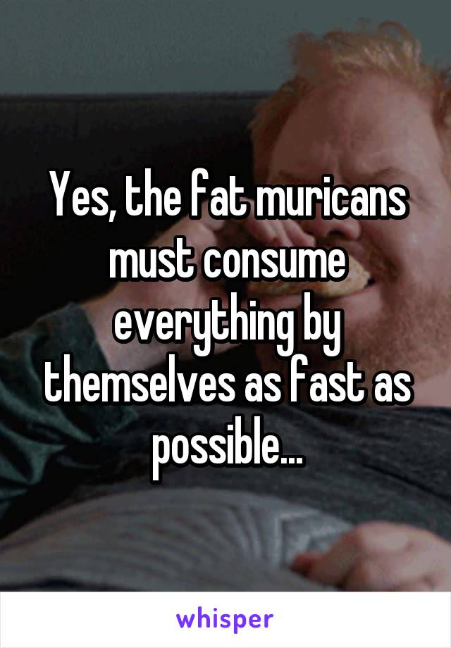 Yes, the fat muricans must consume everything by themselves as fast as possible...