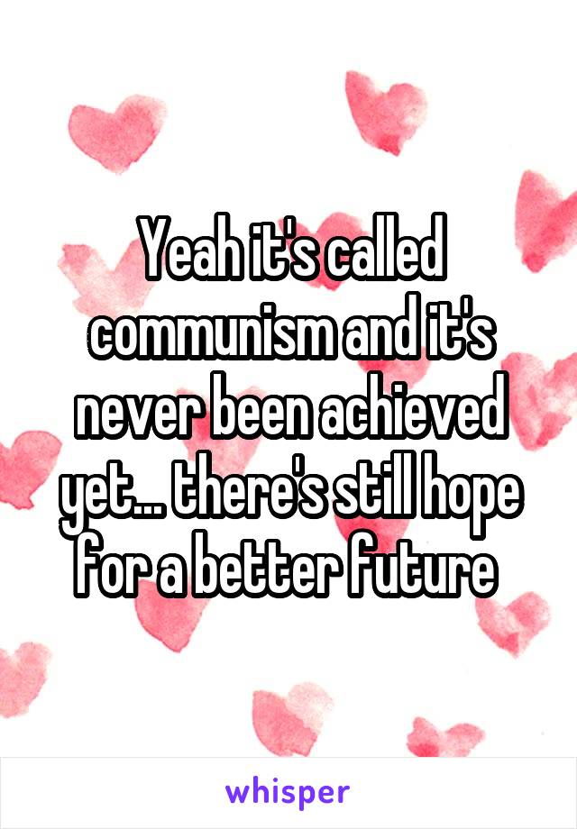 Yeah it's called communism and it's never been achieved yet... there's still hope for a better future 