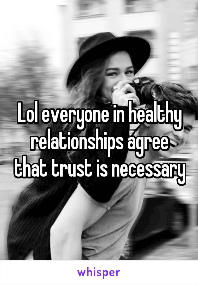 Lol everyone in healthy relationships agree that trust is necessary