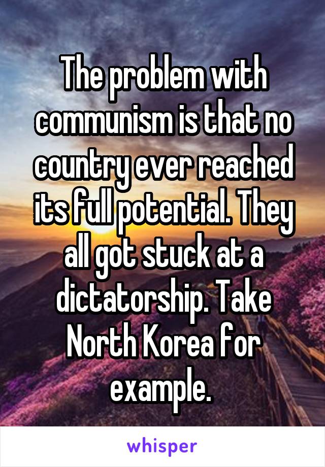 The problem with communism is that no country ever reached its full potential. They all got stuck at a dictatorship. Take North Korea for example. 