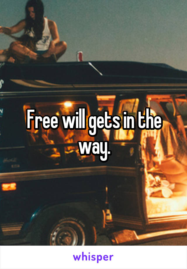 Free will gets in the way.