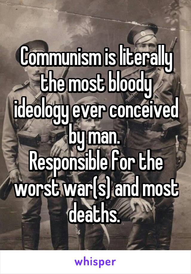Communism is literally the most bloody ideology ever conceived by man. 
Responsible for the worst war(s) and most deaths. 