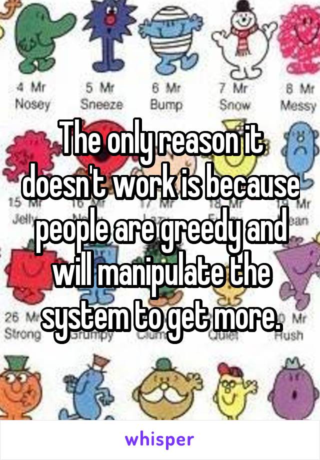 The only reason it doesn't work is because people are greedy and will manipulate the system to get more.