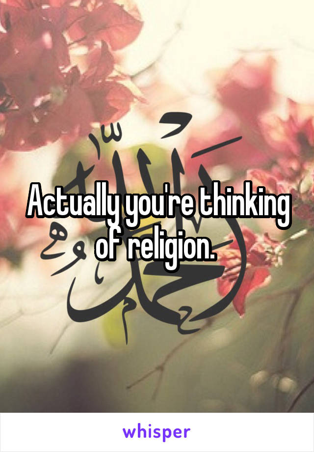 Actually you're thinking of religion. 