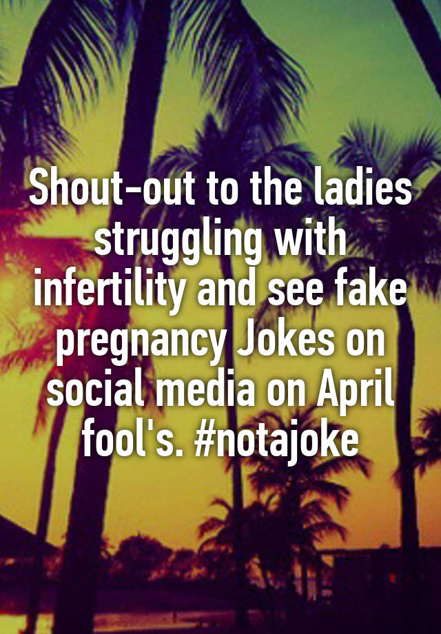 Shout-out to the ladies struggling with infertility and see fake pregnancy Jokes on social media on April fool's. #notajoke