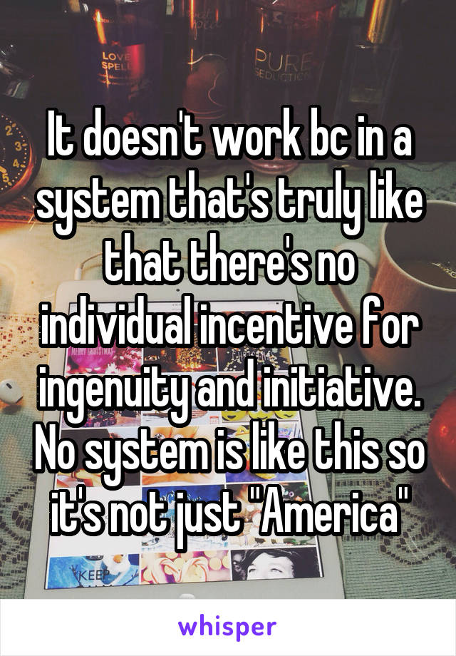 It doesn't work bc in a system that's truly like that there's no individual incentive for ingenuity and initiative. No system is like this so it's not just "America"