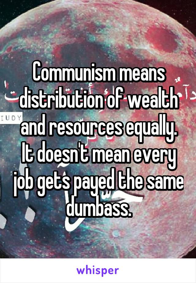 Communism means distribution of wealth and resources equally. It doesn't mean every job gets payed the same dumbass.