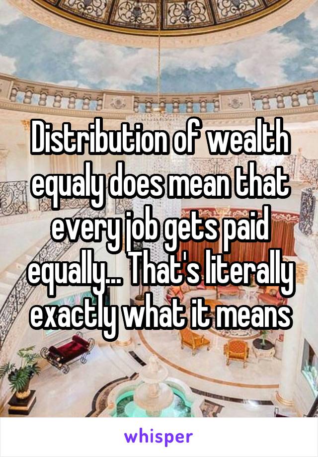 Distribution of wealth equaly does mean that every job gets paid equally... That's literally exactly what it means