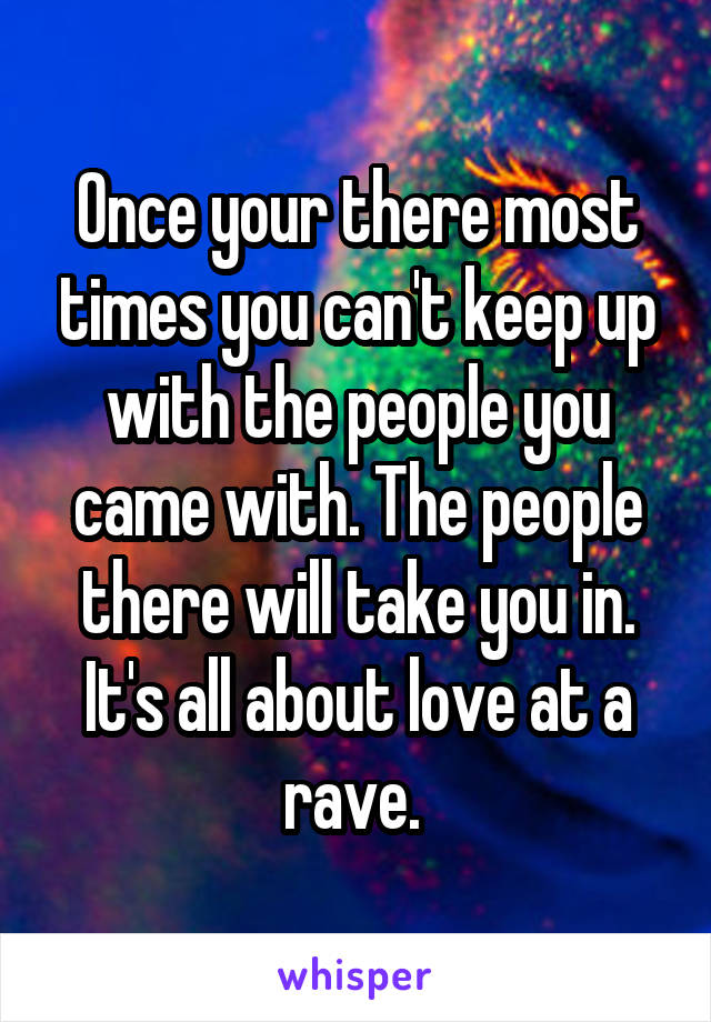 Once your there most times you can't keep up with the people you came with. The people there will take you in. It's all about love at a rave. 