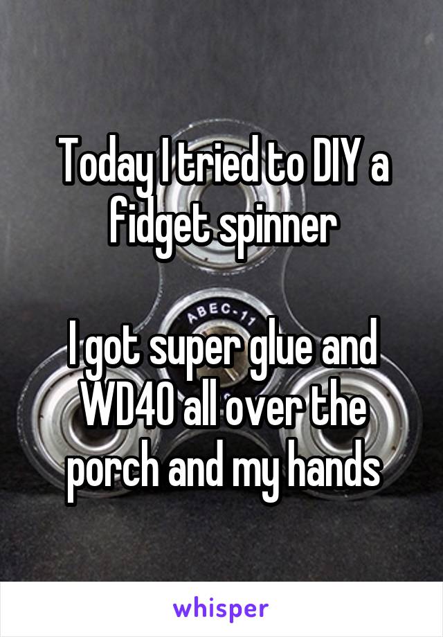 Today I tried to DIY a fidget spinner

I got super glue and WD40 all over the porch and my hands