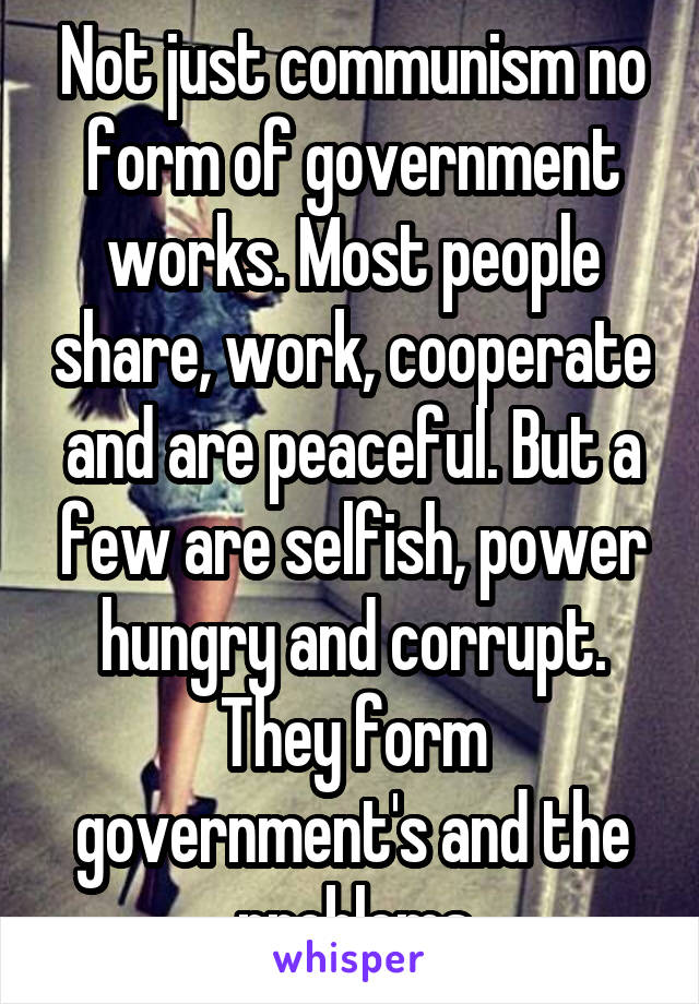Not just communism no form of government works. Most people share, work, cooperate and are peaceful. But a few are selfish, power hungry and corrupt. They form government's and the problems