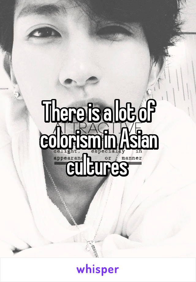 There is a lot of colorism in Asian cultures 